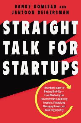 Straight talk for startups : 100 insider rules for beating the odds from mastering the fundamentals to selecting investors, fundraising, managing boards, and achieving liquidity