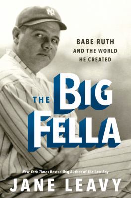 The big fella : Babe Ruth and the world he created