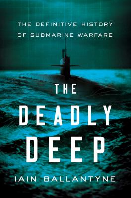 The deadly deep : the definitive history of submarine warfare