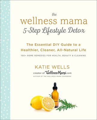 The wellness mama 5-step lifestyle detox : the essential DIY guide to a healthier, cleaner, all-natural life