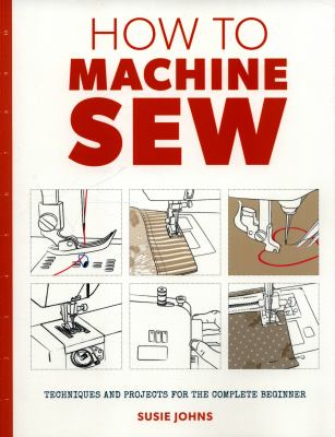 How to machine sew : techniques and projects for the complete beginner