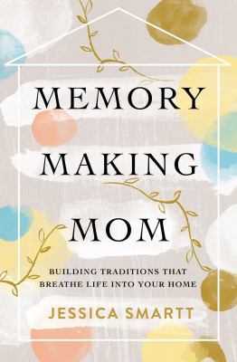 Memory-making mom : building traditions that breathe life into your home