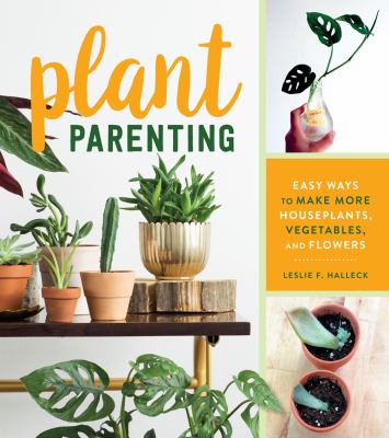 Plant parenting : easy ways to make more houseplants, vegetables, and flowers