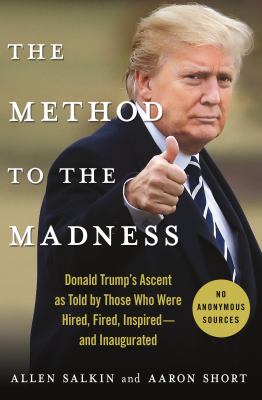 The method to the madness : Donald Trump's ascent as told by those who were hired, fired, inspired--and inaugurated