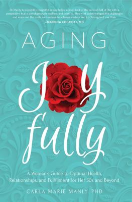 Aging joyfully : a woman's guide to optimal health, relationships and fulfillment for her 50s and beyond
