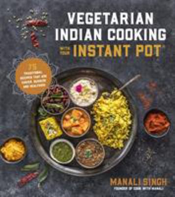 Vegetarian indian cooking with your Instant Pot : 75 traditional recipes that are easier, quicker and healthier