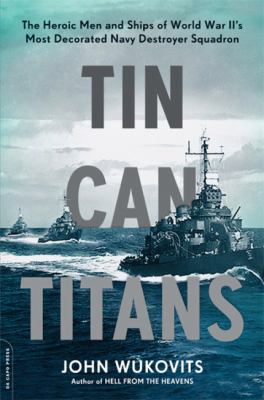 Tin can titans : the heroic men and ships of World War II's most decorated Navy destroyer squadron