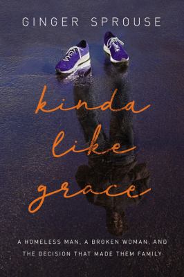 Kinda like grace : a homeless man, a broken woman, and the decision that made them family