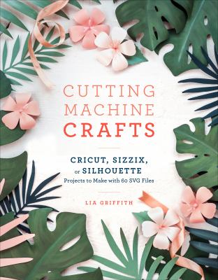 Cutting machine crafts with your Cricut, Sizzix, or Silhouette : projects to make with 60 SVG files