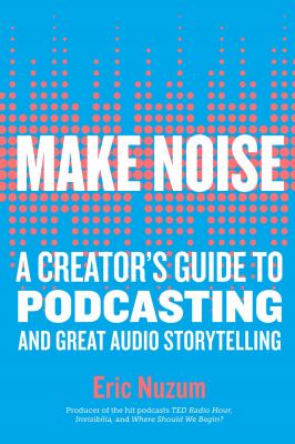 Make noise : a creator's guide to podcasting and great audio storytelling