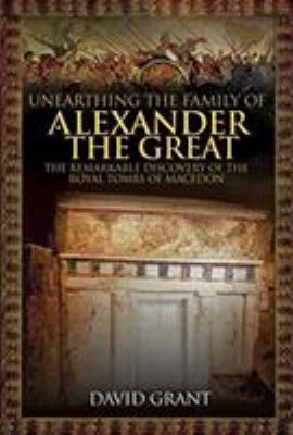 Unearthing the family of Alexander the Great : the remarkable discovery of the royal tombs of Macedon