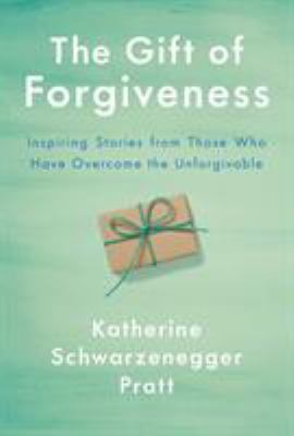 The gift of forgiveness : inspiring stories from those who have overcome the unforgivable