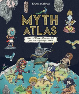 Myth atlas : maps and monsters, heroes and gods from twelve mythological worlds
