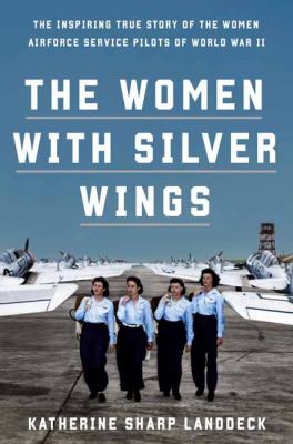 The women with silver wings : the inspiring true story of the Women Airforce Service Pilots of World War II