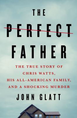 The perfect father : the true story of Chris Watts, his all-American family, and a shocking murder