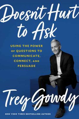 Doesn't hurt to ask : using the power of questions to communicate, connect, and persuade