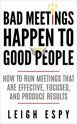 Bad meetings happen to good people : how to run meetings that are effective, focused, and produce results