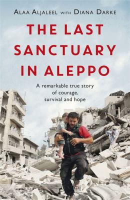 The last sanctuary in Aleppo : a remarkable true story of courage, survival and hope