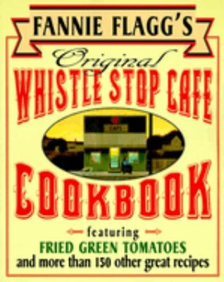 Fannie Flagg's original Whistle Stop Cafe cookbook : featuring fried green tomatoes, Southern barbecue, banana split cake, and many other great recipes