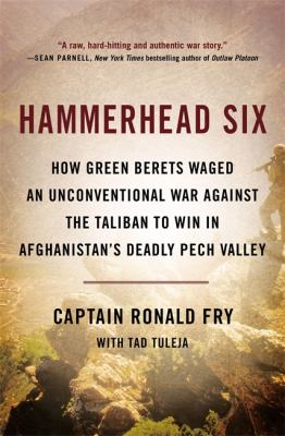 Hammerhead Six : how green berets waged an unconventional war against the Taliban to win in Afghanistan's deadly Peach Valley