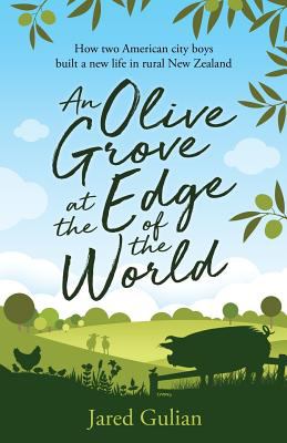 An olive grove at the edge of the world : how two American city boys built a new life in rural New Zealand