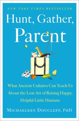 Hunt, gather, parent : what ancient cultures can teach us about the lost art of raising happy, helpful little humans