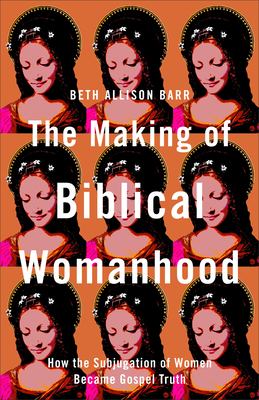 The making of biblical womanhood : how the subjugation of women became gospel truth