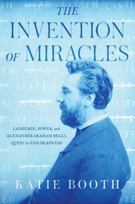 The invention of miracles : language, power, and Alexander Graham Bell's quest to end deafness