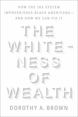 The whiteness of wealth : how the tax system impoverishes Black Americans--and how we can fix it
