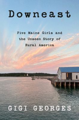 Downeast : five Maine girls and the unseen story of rural America