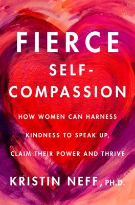 Fierce self-compassion : how women can harness kindness to speak up, claim their power, and thrive