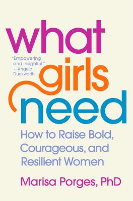 What girls need : how to raise bold, courageous, and resilient women