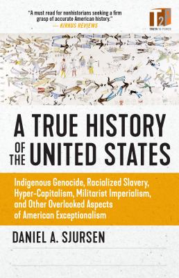 A true history of the United States : indigenous genocide, racialized slavery, hyper-capitalism, militarist imperialism, and other overlooked aspects of American exceptionalism