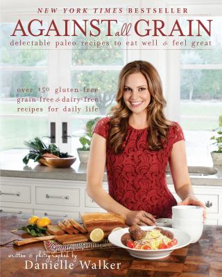 Against all grain : delectable paleo recipes to eat well & feel great : more than 150 gluten-free, grain-free, and dairy-free recipes for daily life