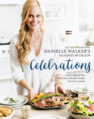 Danielle Walker's against all grain celebrations : a year of gluten-free, dairy-free, and paleo recipes for every occasion