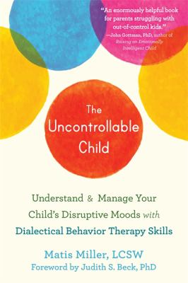 The uncontrollable child : understand & manage your child's disruptive moods with dialectical behavior therapy skills