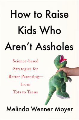 How to raise kids who aren't assholes : science-based strategies for better parenting--from tots to teens