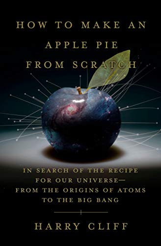 How to make an apple pie from scratch : in search of the recipe for our universe, from the origins of atoms to the big bang