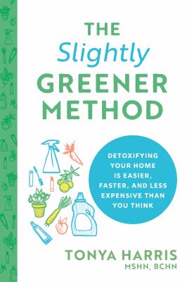 The slightly greener method : detoxifying your home is easier, faster, and less expensive than you think