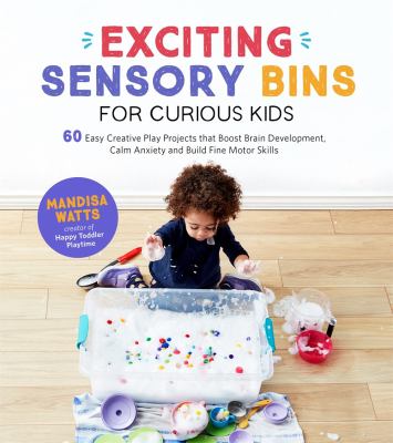 Exciting sensory bins for curious kids : 60 easy creative play projects that boost brain development, calm anxiety and build fine motor skills
