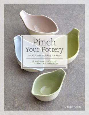 Pinch your pottery : the art & craft of making pinch pots : 35 beautiful projects to hand-form from clay