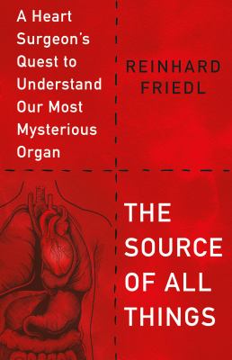 The source of all things : a heart surgeon's quest to understand our most mysterious organ