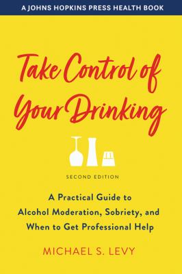 Take control of your drinking : a practical guide to alcohol moderation, sobriety, and when to get professional help