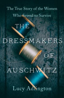 The dressmakers of Auschwitz : the true story of the women who sewed to survive