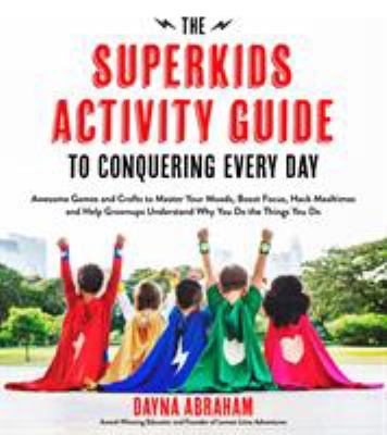 The superkids activity guide to conquering every day : awesome games and crafts to master your moods, boost focus, hack mealtimes and help grown-ups understand why you do the things you do