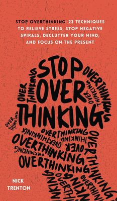 Stop overthinking : 23 techniques to relieve stress, stop negative spirals, declutter your mind, and focus on the present