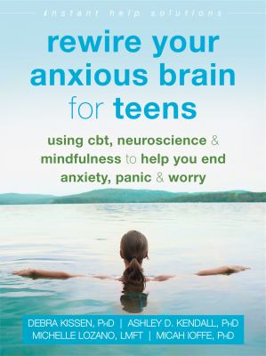 Rewire your anxious brain for teens : using CBT, neuroscience, and mindfulness to help you end anxiety, panic, and worry