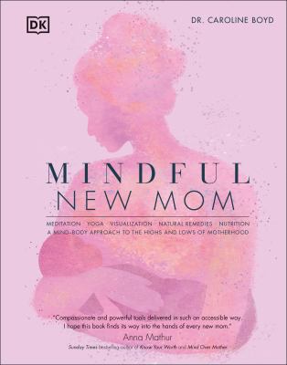 Mindful new mom : meditation, yoga, visualization, natural remedies, nutrition : a mind-body approach to the highs and lows of motherhood