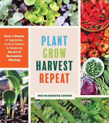 Plant grow harvest repeat : grow a bounty of vegetables, fruits, and flowers by mastering the art of succession planting