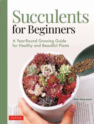 Succulents for beginners : a year-round growing guide for healthy and beautiful plants / Misa Matsuyama ; translated from Japanese by Leeyong Soo.